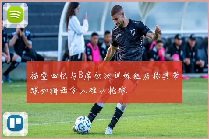 福登回忆与B席初次训练经历称其带球如梅西令人难以抢球