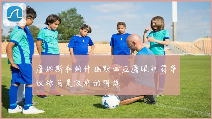 詹姆斯和纳什幽默回应鹰眼判罚争议称或是政府的阴谋