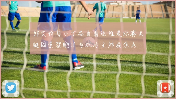 郭艾伦与小丁各自看法谁是比赛关键因素翟晓川与双方主帅成焦点