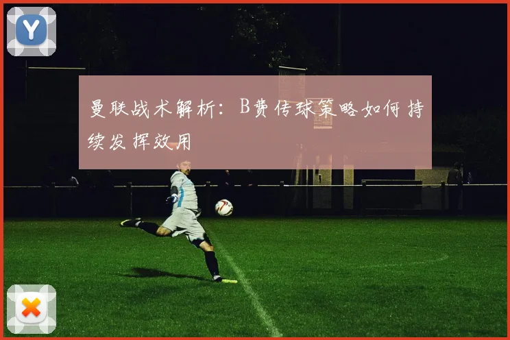 曼联战术解析：B费传球策略如何持续发挥效用