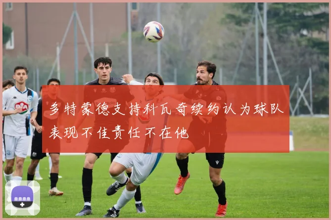 多特蒙德支持科瓦奇续约认为球队表现不佳责任不在他