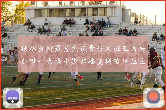 铁林分析最后失误责任文班亚马并非唯一失误卡斯尔福克斯哈珀应主动接球