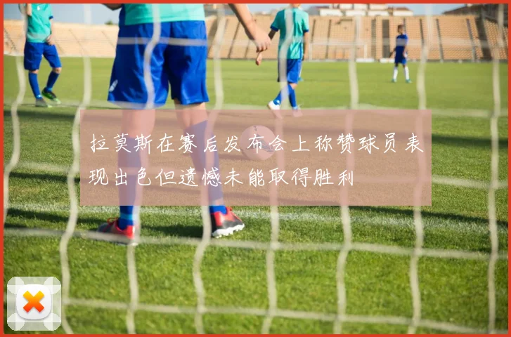 拉莫斯在赛后发布会上称赞球员表现出色但遗憾未能取得胜利