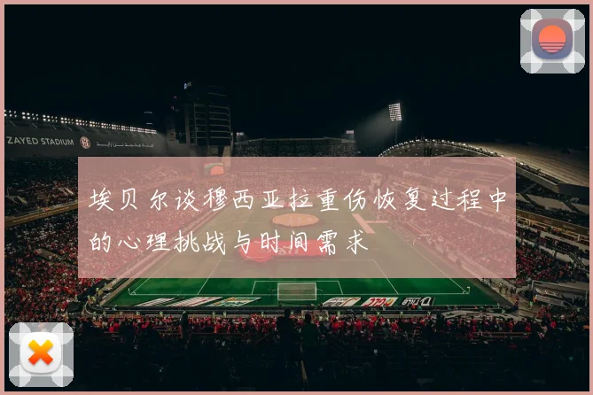 埃贝尔谈穆西亚拉重伤恢复过程中的心理挑战与时间需求