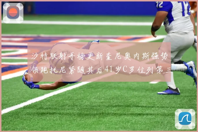 沙特联射手榜更新奎尼奥内斯强势领跑托尼紧随其后41岁C罗位列第三