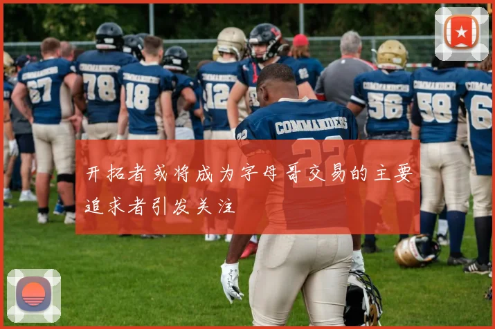 开拓者或将成为字母哥交易的主要追求者引发关注
