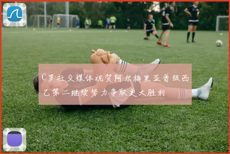 C罗社交媒体祝贺阿尔梅里亚晋级西乙第二继续努力争取更大胜利