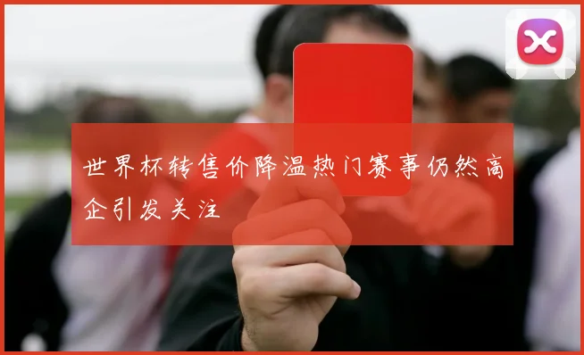 世界杯转售价降温热门赛事仍然高企引发关注