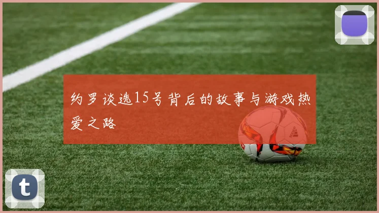 约罗谈选15号背后的故事与游戏热爱之路