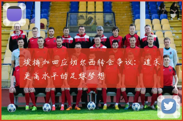 埃梅加回应切尔西转会争议：追求更高水平的足球梦想