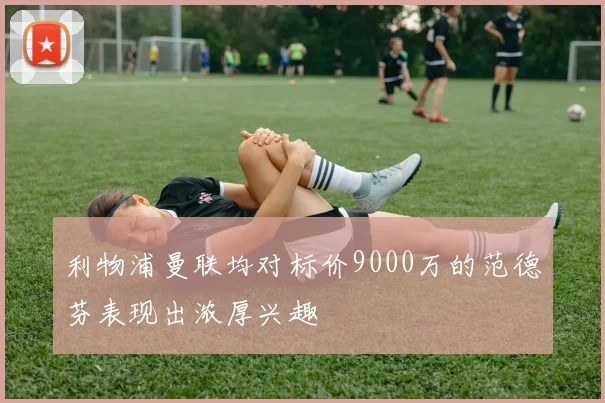 利物浦曼联均对标价9000万的范德芬表现出浓厚兴趣