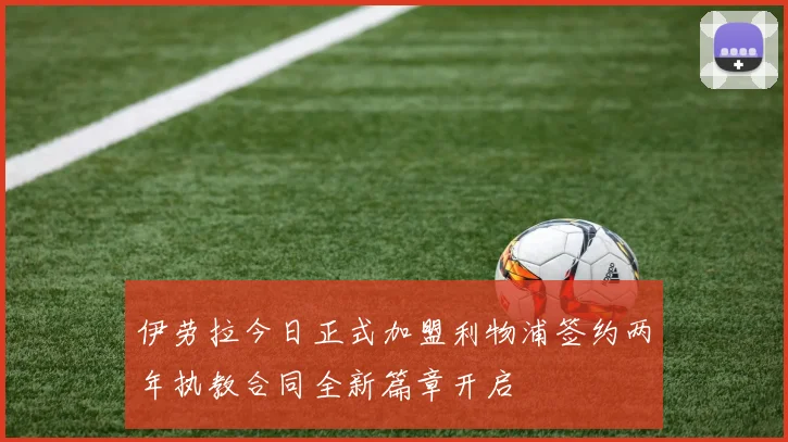 伊劳拉今日正式加盟利物浦签约两年执教合同全新篇章开启