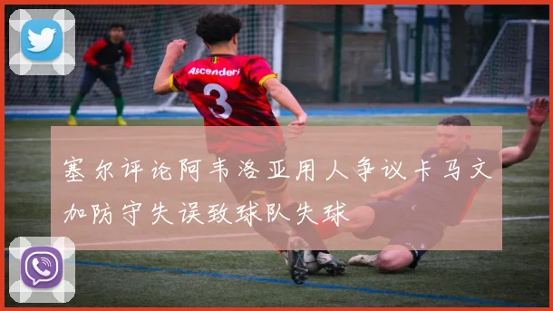 塞尔评论阿韦洛亚用人争议卡马文加防守失误致球队失球