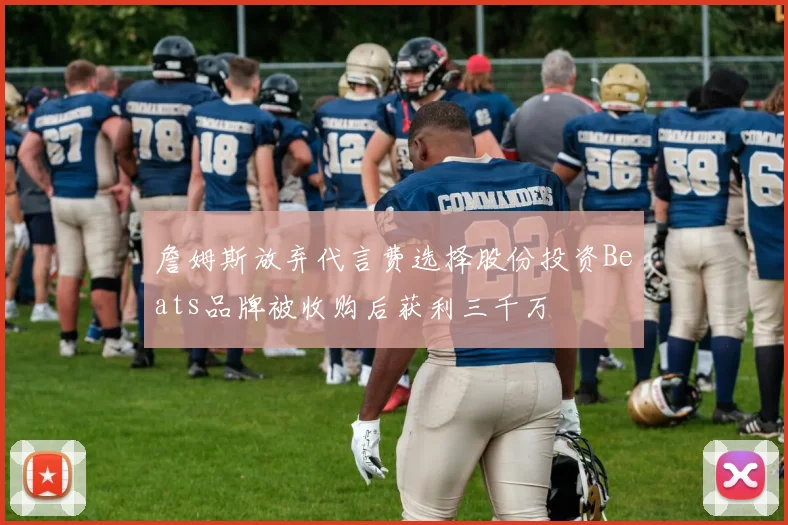 詹姆斯放弃代言费选择股份投资Beats品牌被收购后获利三千万