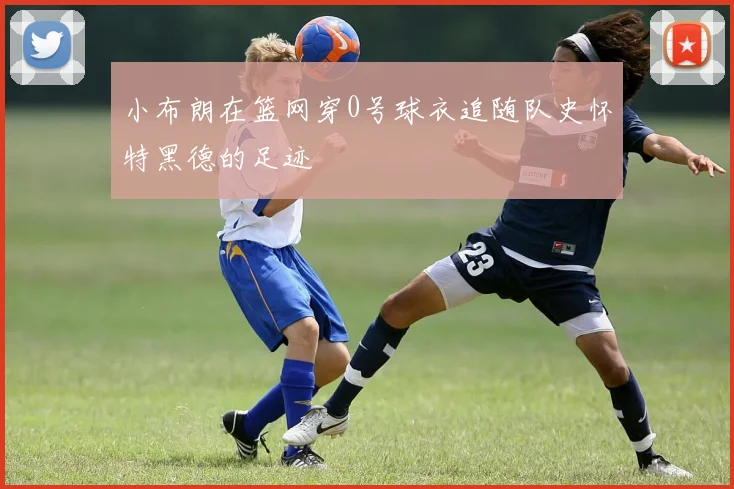 小布朗在篮网穿0号球衣追随队史怀特黑德的足迹